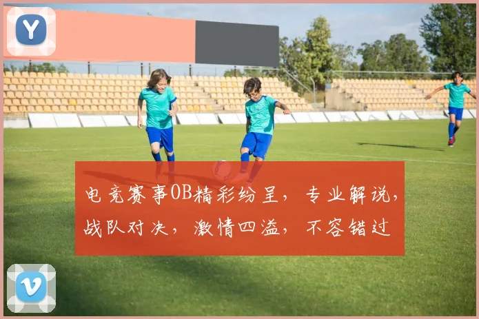 电竞赛事OB精彩纷呈，专业解说，战队对决，激情四溢，不容错过
