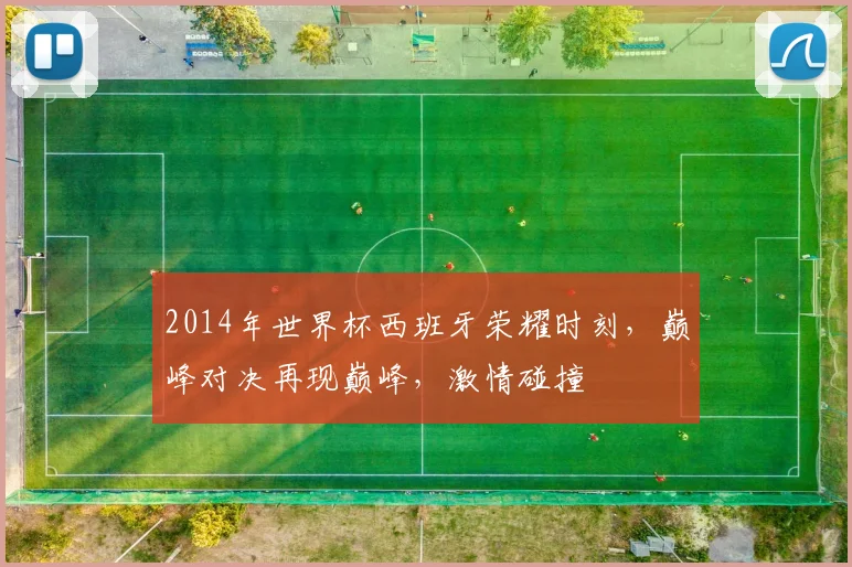 2014年世界杯西班牙荣耀时刻，巅峰对决再现巅峰，激情碰撞