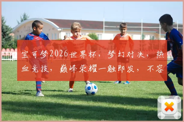 宝可梦2026世界杯，梦幻对决，热血竞技，巅峰荣耀一触即发，不容错过