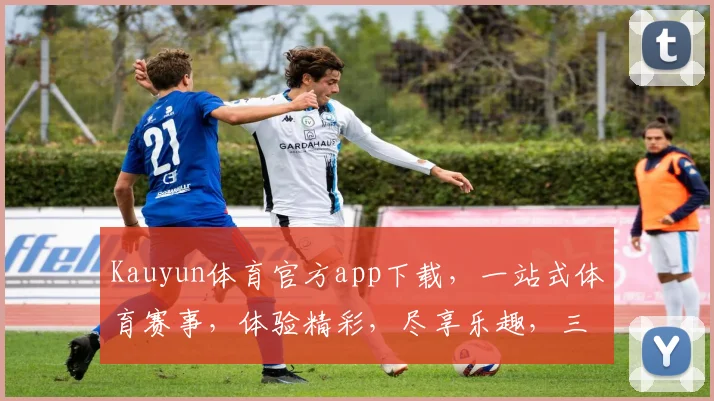 Kauyun体育官方app下载，一站式体育赛事，体验精彩，尽享乐趣，三重惊喜，不容错过
