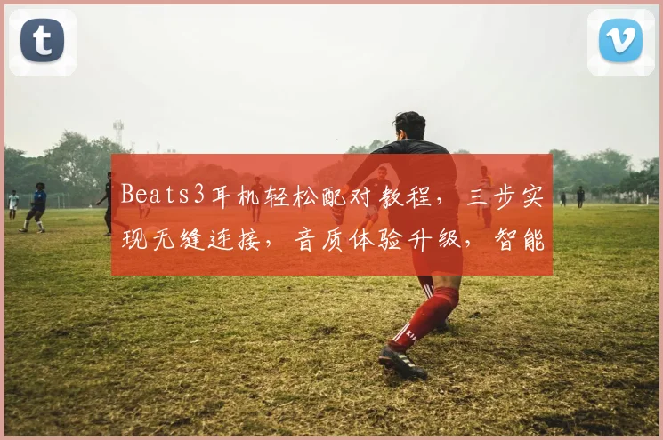 Beats3耳机轻松配对教程，三步实现无缝连接，音质体验升级，智能连接无忧