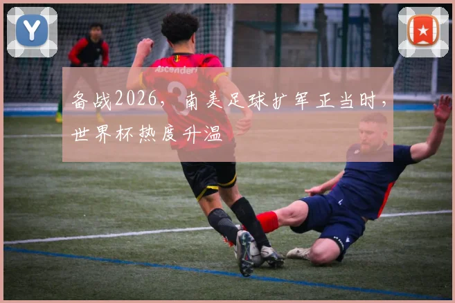 备战2026，南美足球扩军正当时，世界杯热度升温