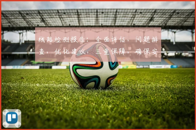 线路检测报告：全面评估，问题排查，优化建议，三重保障，确保安全稳定运行