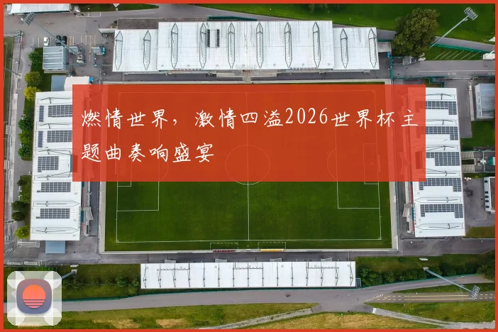 燃情世界，激情四溢2026世界杯主题曲奏响盛宴