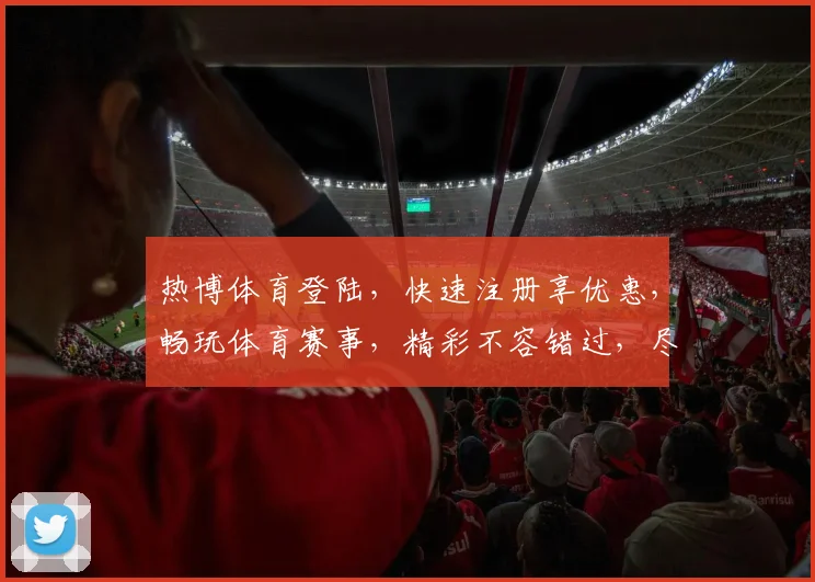 热博体育登陆，快速注册享优惠，畅玩体育赛事，精彩不容错过，尽在热博平台