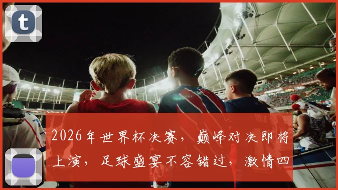 2026年世界杯决赛，巅峰对决即将上演，足球盛宴不容错过，激情四溢