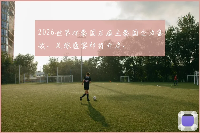 2026世界杯泰国东道主泰国全力备战，足球盛宴即将开启，