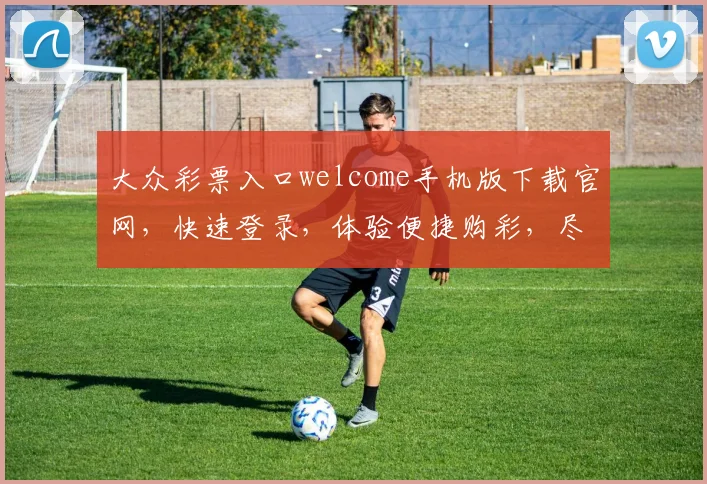 大众彩票入口welcome手机版下载官网，快速登录，体验便捷购彩，尽在指尖。