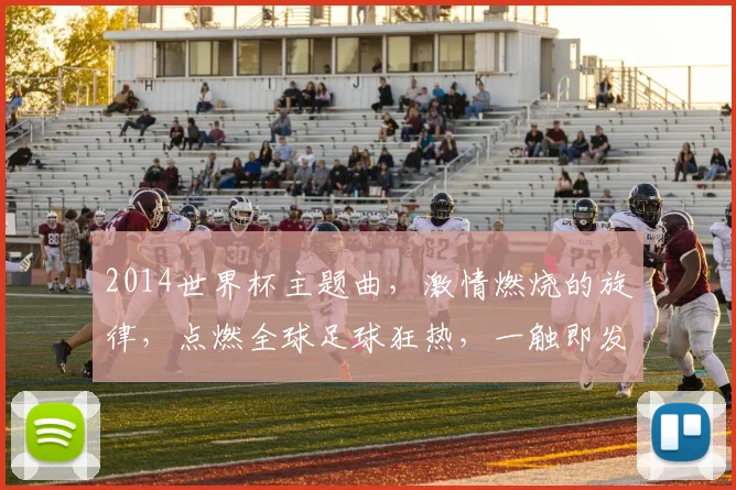 2014世界杯主题曲，激情燃烧的旋律，点燃全球足球狂热，一触即发