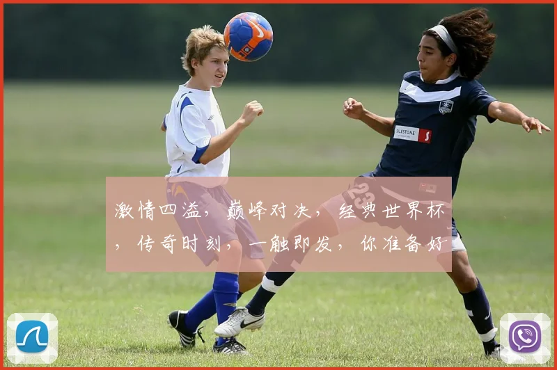 激情四溢，巅峰对决，经典世界杯，传奇时刻，一触即发，你准备好了吗