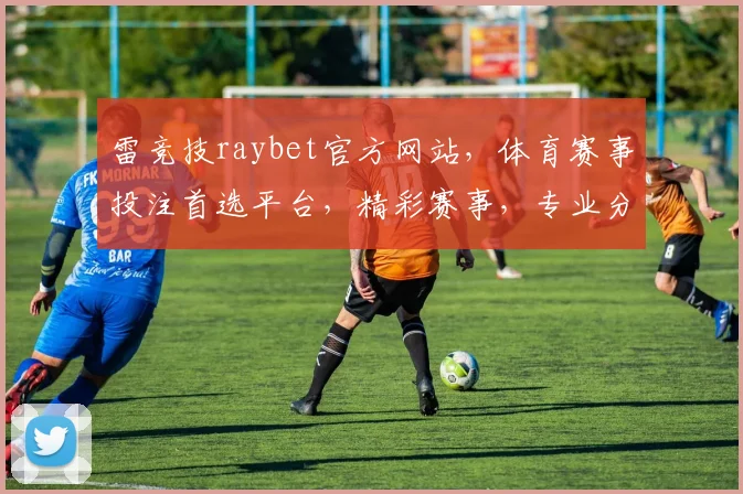 雷竞技raybet官方网站，体育赛事投注首选平台，精彩赛事，专业分析，三重保障，值得信赖