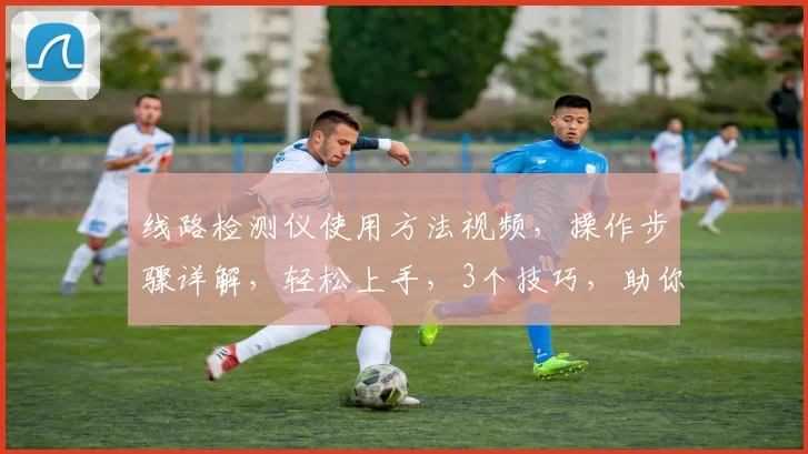 线路检测仪使用方法视频，操作步骤详解，轻松上手，3个技巧，助你高效检测