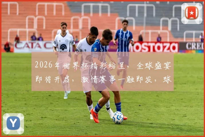 2026年世界杯精彩纷呈，全球盛宴即将开启，激情赛事一触即发，球迷狂欢不容错过
