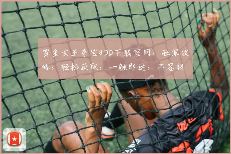 赏金女王夺宝app下载官网，独家攻略，轻松获取，一触即达，不容错过