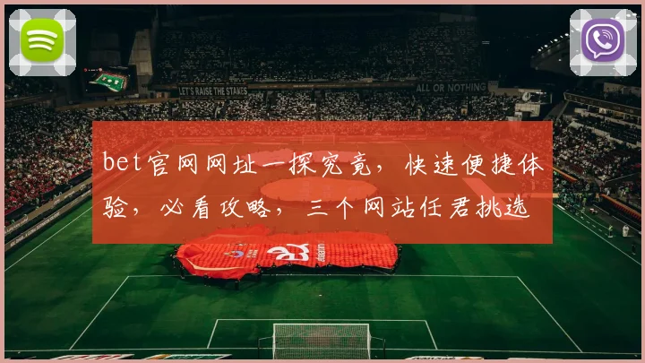 bet官网网址一探究竟，快速便捷体验，必看攻略，三个网站任君挑选，独家分享