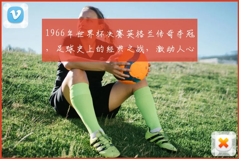 1966年世界杯决赛英格兰传奇夺冠，足球史上的经典之战，激动人心